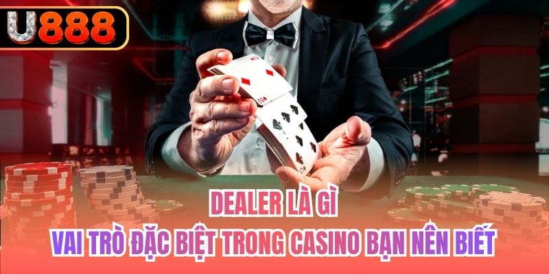 Dealer Là Gì | Vai Trò Đặc Biệt Trong Casino Bạn Nên Biết